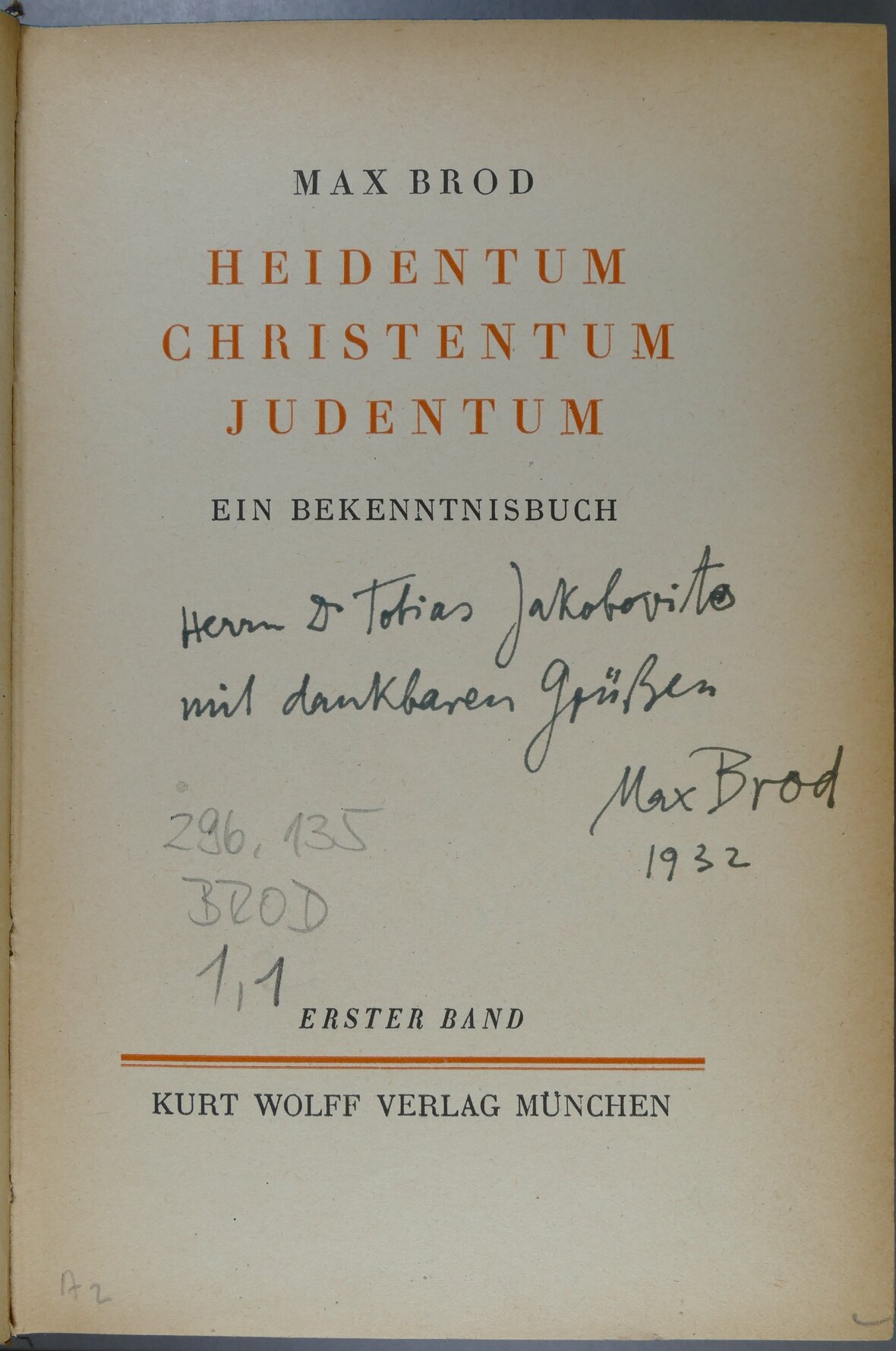 Titelseite eines Buches von Max Brod mit einer Widmung für Herrn Jakobovits: "Herrn Dr. Tobias Jakobovits mit dankbaren Grüßen Max Brod 1932". Des weiteren sieht man den Titel des Buches Heidentum Christentum Judentum (dieser Teil in Orange) Ein Bekenntnisbuch. Erster Band. Kurt Wolff Verlag München.